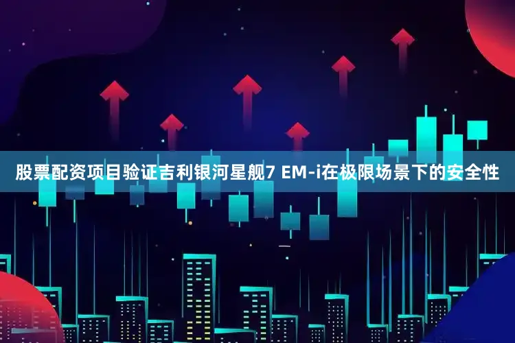 股票配资项目验证吉利银河星舰7 EM-i在极限场景下的安全性