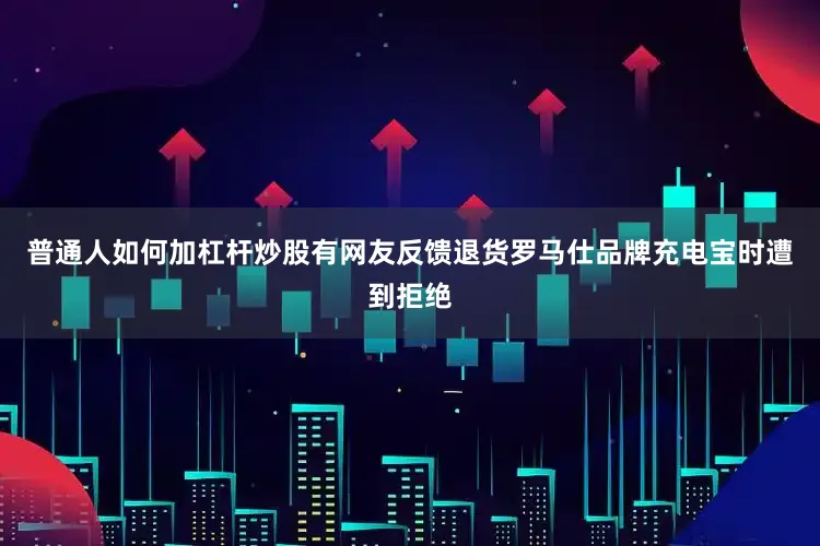 普通人如何加杠杆炒股有网友反馈退货罗马仕品牌充电宝时遭到拒绝