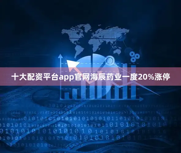 十大配资平台app官网海辰药业一度20%涨停