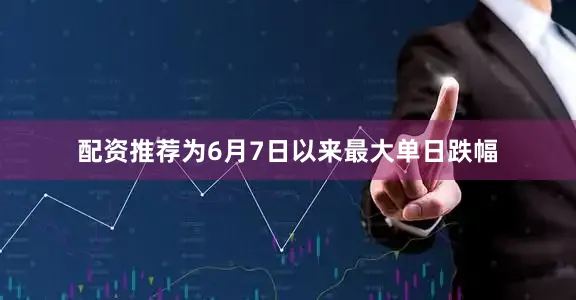 配资推荐为6月7日以来最大单日跌幅
