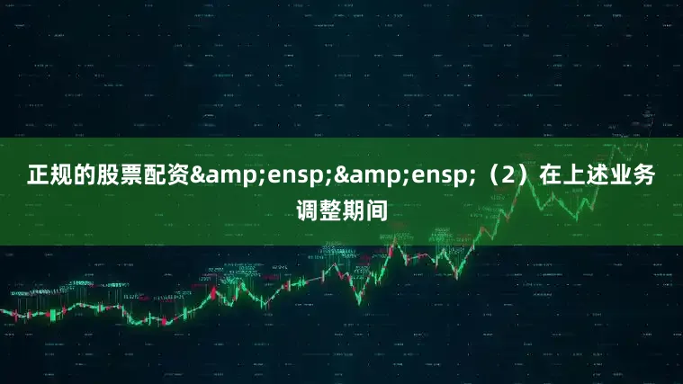 正规的股票配资&ensp;&ensp;（2）在上述业务调整期间