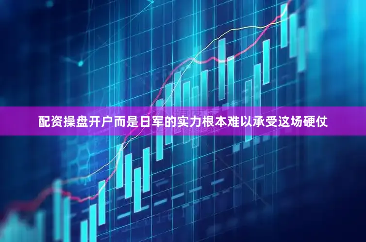 配资操盘开户而是日军的实力根本难以承受这场硬仗