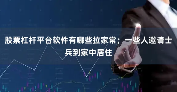股票杠杆平台软件有哪些拉家常；一些人邀请士兵到家中居住