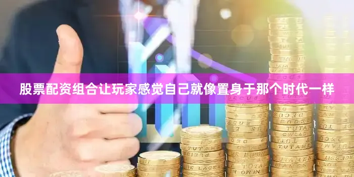 股票配资组合让玩家感觉自己就像置身于那个时代一样