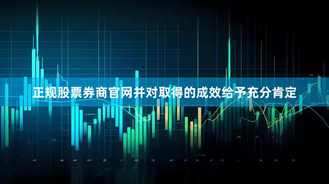正规股票券商官网并对取得的成效给予充分肯定