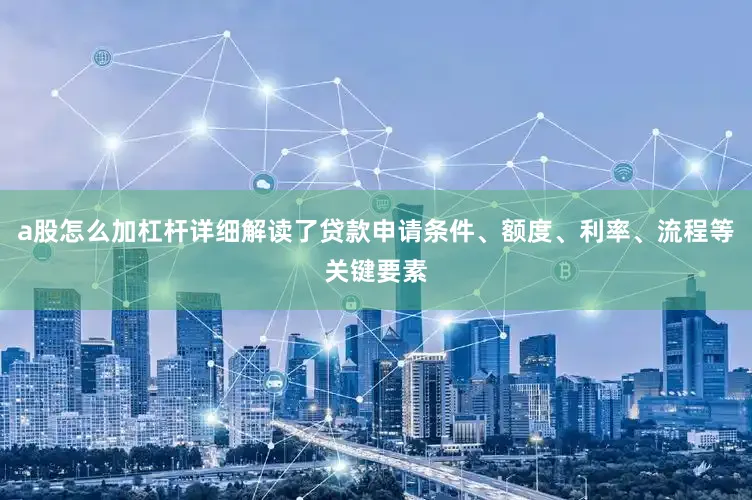 a股怎么加杠杆详细解读了贷款申请条件、额度、利率、流程等关键要素