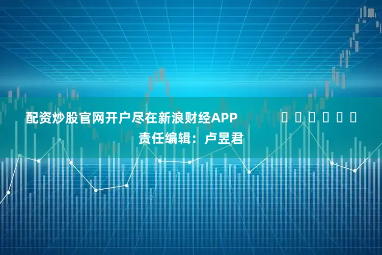 配资炒股官网开户尽在新浪财经APP            						责任编辑：卢昱君