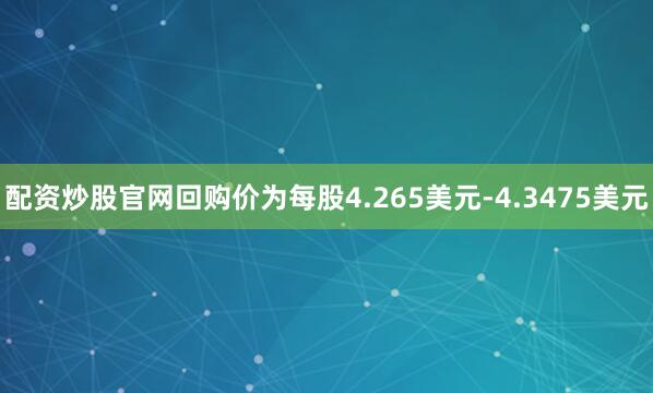 配资炒股官网回购价为每股4.265美元-4.3475美元