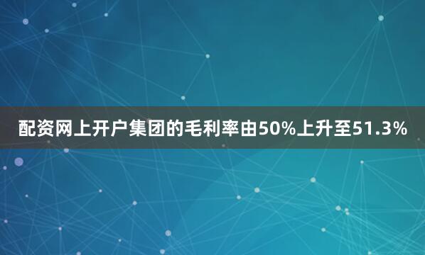 配资网上开户集团的毛利率由50%上升至51.3%