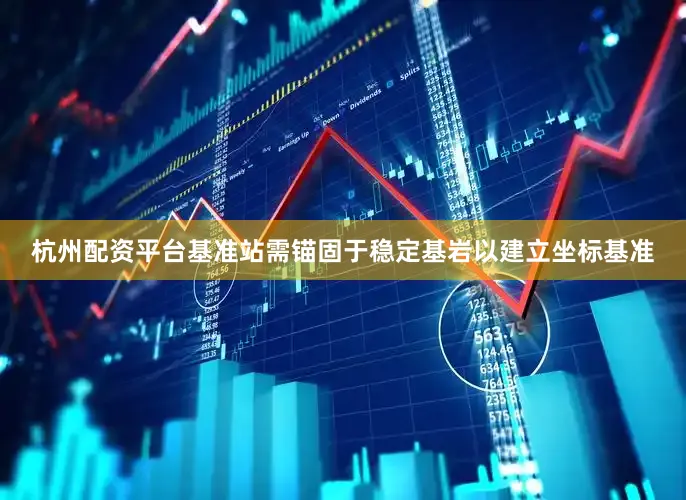 杭州配资平台基准站需锚固于稳定基岩以建立坐标基准