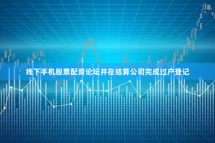 线下手机股票配资论坛并在结算公司完成过户登记