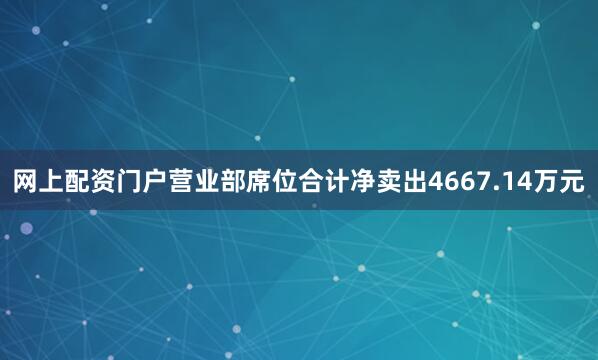 网上配资门户营业部席位合计净卖出4667.14万元