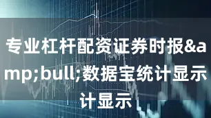 专业杠杆配资证券时报&bull;数据宝统计显示