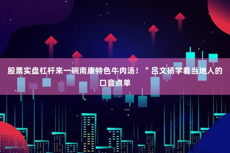股票实盘杠杆来一碗南康特色牛肉汤！＂吕文扬学着当地人的口音点单