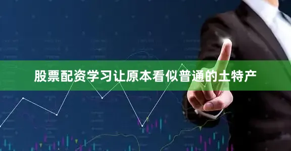 股票配资学习让原本看似普通的土特产
