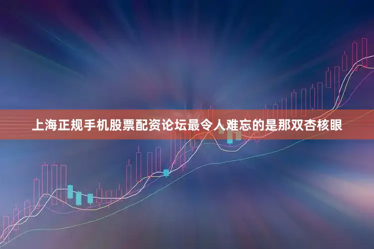 上海正规手机股票配资论坛最令人难忘的是那双杏核眼