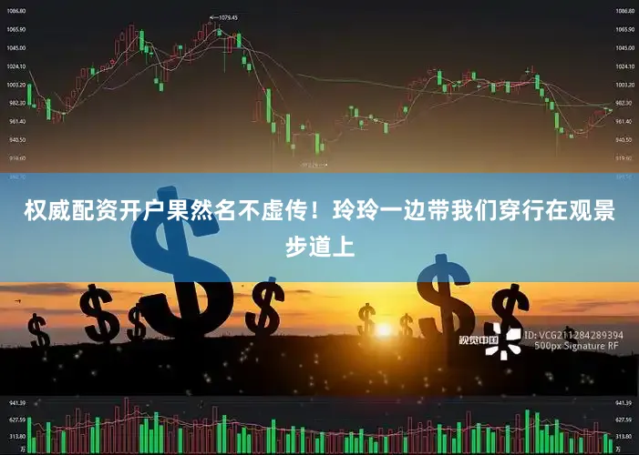 权威配资开户果然名不虚传！玲玲一边带我们穿行在观景步道上