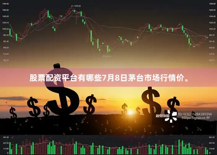 股票配资平台有哪些7月8日茅台市场行情价。
