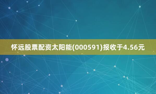 怀远股票配资太阳能(000591)报收于4.56元