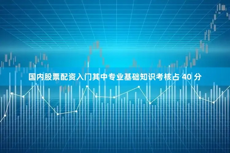 国内股票配资入门其中专业基础知识考核占 40 分