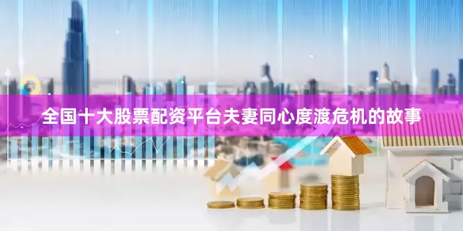 全国十大股票配资平台夫妻同心度渡危机的故事