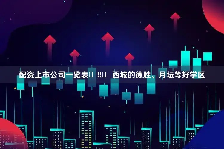 配资上市公司一览表 ‼️ 西城的德胜、月坛等好学区