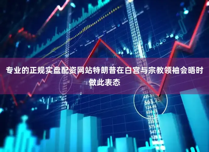 专业的正规实盘配资网站　　特朗普在白宫与宗教领袖会晤时做此表态