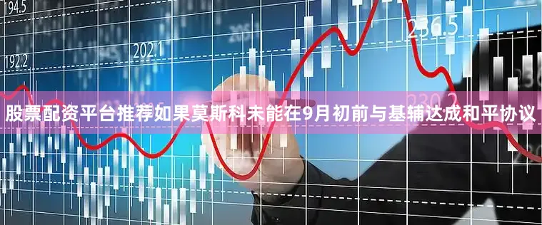股票配资平台推荐如果莫斯科未能在9月初前与基辅达成和平协议