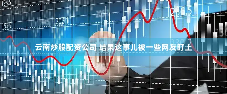 云南炒股配资公司 结果这事儿被一些网友盯上