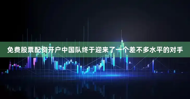 免费股票配资开户中国队终于迎来了一个差不多水平的对手