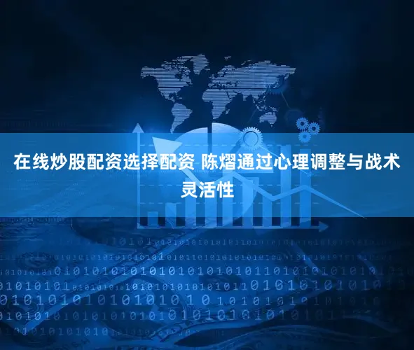 在线炒股配资选择配资 陈熠通过心理调整与战术灵活性