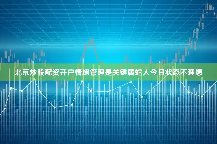 北京炒股配资开户情绪管理是关键属蛇人今日状态不理想