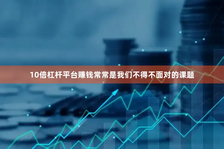 10倍杠杆平台赚钱常常是我们不得不面对的课题