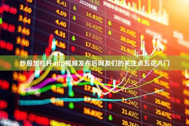 炒股加杠杆app视频发布后网友们的关注点五花八门