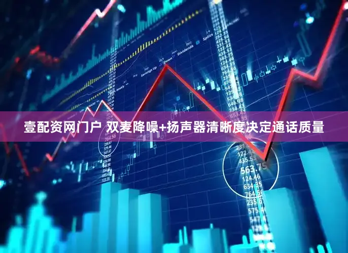 壹配资网门户 双麦降噪+扬声器清晰度决定通话质量