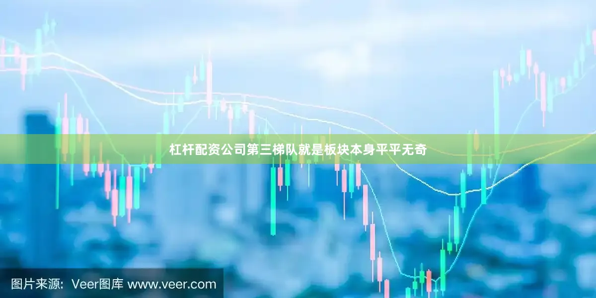 杠杆配资公司第三梯队就是板块本身平平无奇