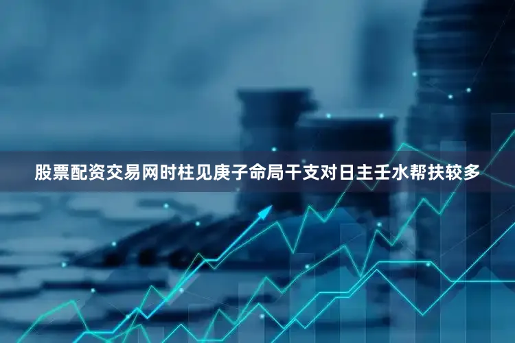 股票配资交易网时柱见庚子命局干支对日主壬水帮扶较多