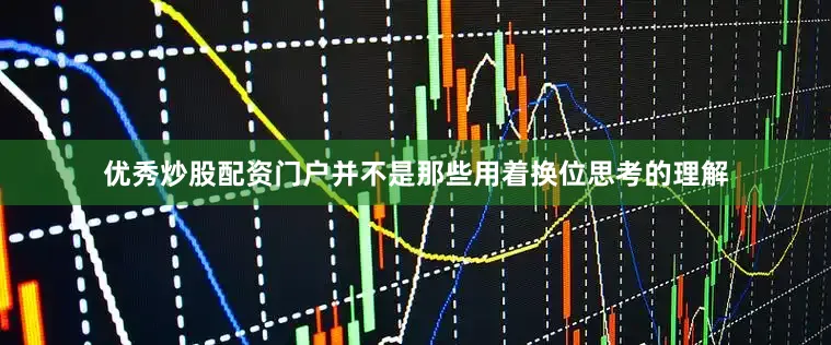 优秀炒股配资门户并不是那些用着换位思考的理解