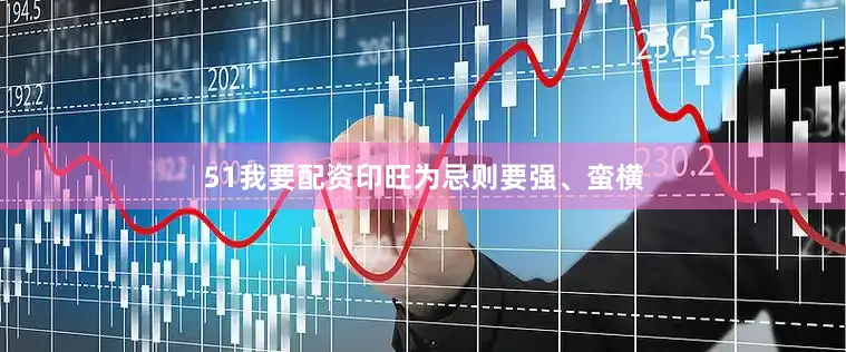 51我要配资印旺为忌则要强、蛮横