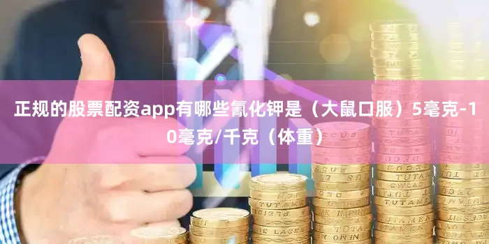 正规的股票配资app有哪些氰化钾是（大鼠口服）5毫克-10毫克/千克（体重）