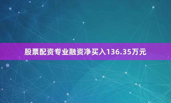 股票配资专业融资净买入136.35万元