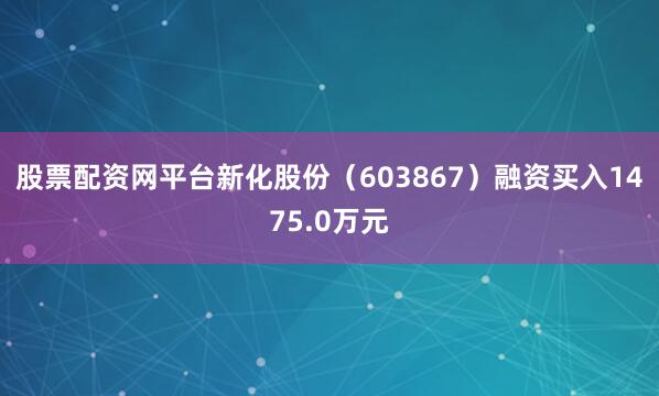 股票配资网平台新化股份（603867）融资买入1475.0万元