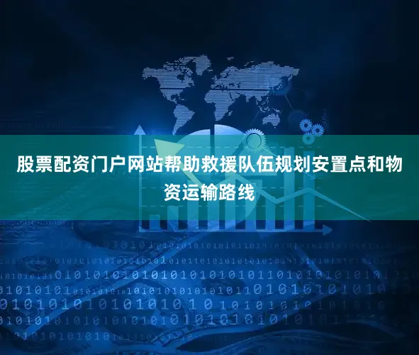 股票配资门户网站帮助救援队伍规划安置点和物资运输路线