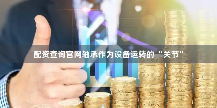 配资查询官网轴承作为设备运转的 “关节”