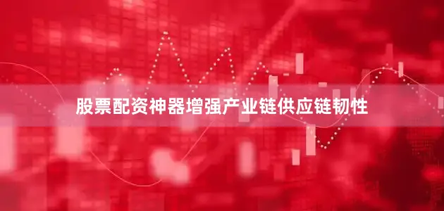 股票配资神器增强产业链供应链韧性