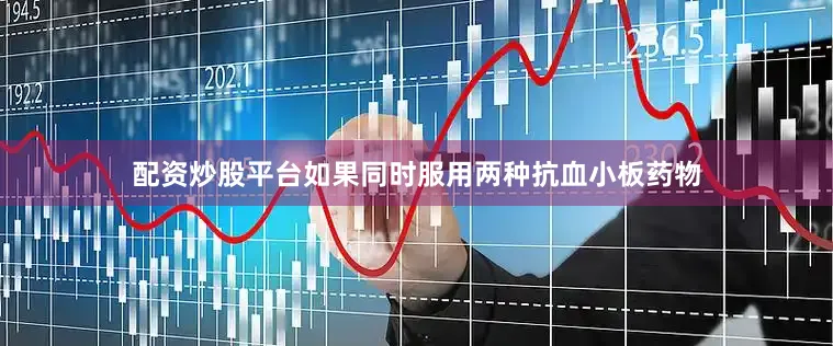 配资炒股平台如果同时服用两种抗血小板药物