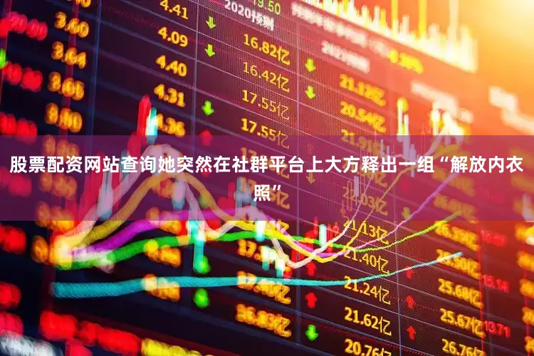 股票配资网站查询她突然在社群平台上大方释出一组“解放内衣照”