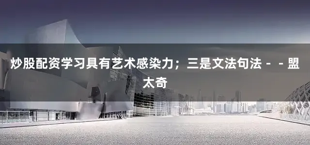 炒股配资学习具有艺术感染力；三是文法句法－－盟太奇
