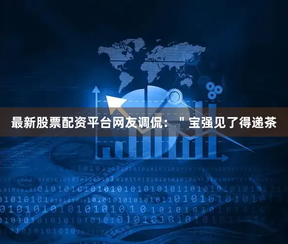 最新股票配资平台网友调侃：＂宝强见了得递茶