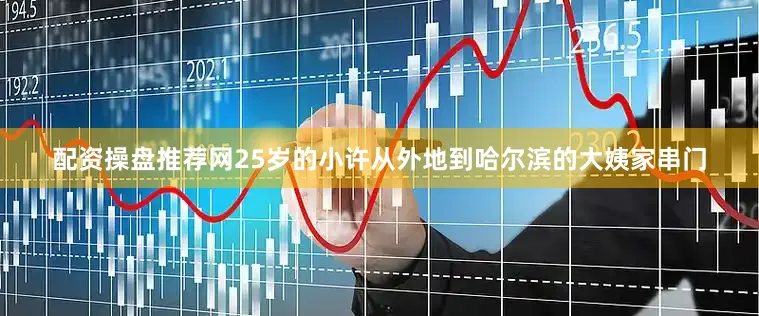 配资操盘推荐网25岁的小许从外地到哈尔滨的大姨家串门